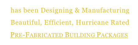  has been Designing & Manufacturing
 Beautiful, Efficient, Hurricane Rated
Pre-Fabricated Building Packages