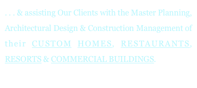 . . . & assisting Our Clients with the Master Planning, Architectural Design & Construction Management of their CUSTOM HOMES, RESTAURANTS, RESORTS & COMMERCIAL BUILDINGS.
